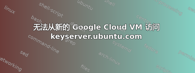 无法从新的 Google Cloud VM 访问 keyserver.ubuntu.com