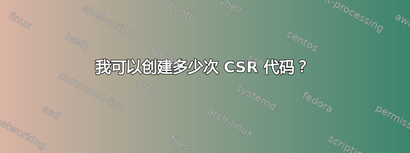 我可以创建多少次 CSR 代码？