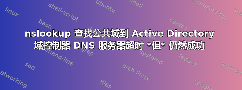 nslookup 查找公共域到 Active Directory 域控制器 DNS 服务器超时 *但* 仍然成功