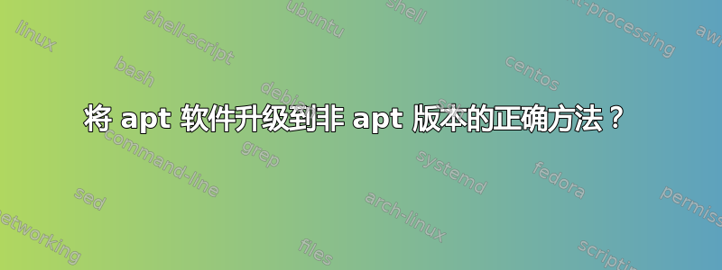 将 apt 软件升级到非 apt 版本的正确方法？