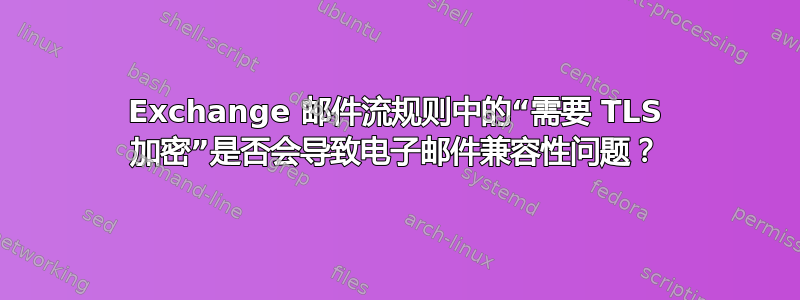 Exchange 邮件流规则中的“需要 TLS 加密”是否会导致电子邮件兼容性问题？