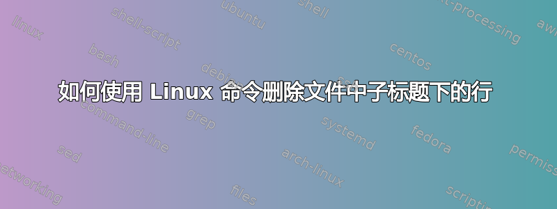 如何使用 Linux 命令删除文件中子标题下的行