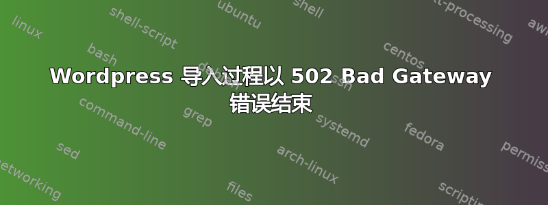 Wordpress 导入过程以 502 Bad Gateway 错误结束