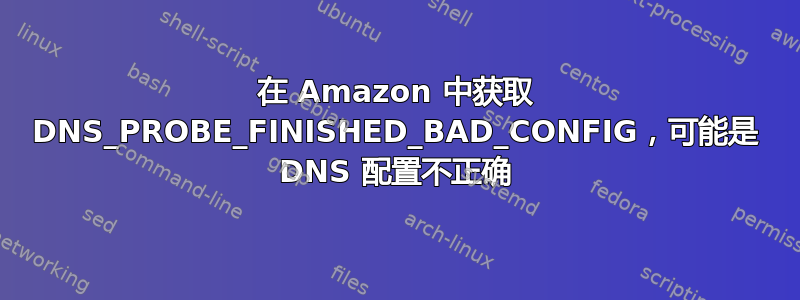 在 Amazon 中获取 DNS_PROBE_FINISHED_BAD_CONFIG，可能是 DNS 配置不正确