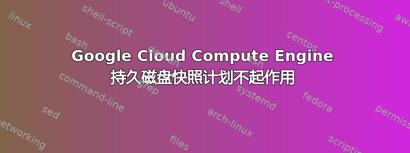 Google Cloud Compute Engine 持久磁盘快照计划不起作用