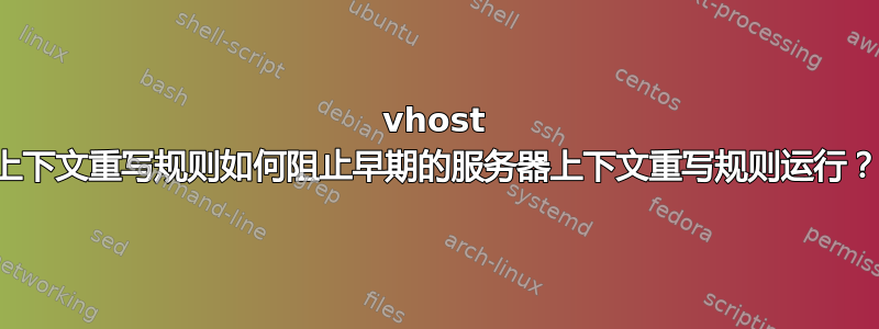 vhost 上下文重写规则如何阻止早期的服务器上下文重写规则运行？