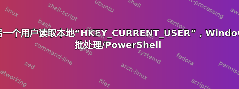 从另一个用户读取本地“HKEY_CURRENT_USER”，Windows 批处理/PowerShell