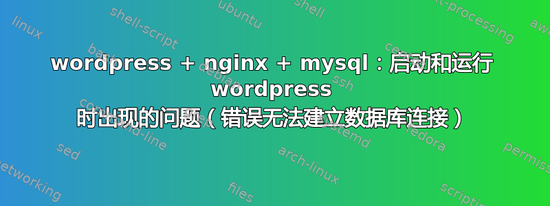 wordpress + nginx + mysql：启动和运行 wordpress 时出现的问题（错误无法建立数据库连接）