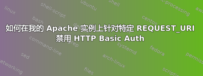 如何在我的 Apache 实例上针对特定 REQUEST_URI 禁用 HTTP Basic Auth