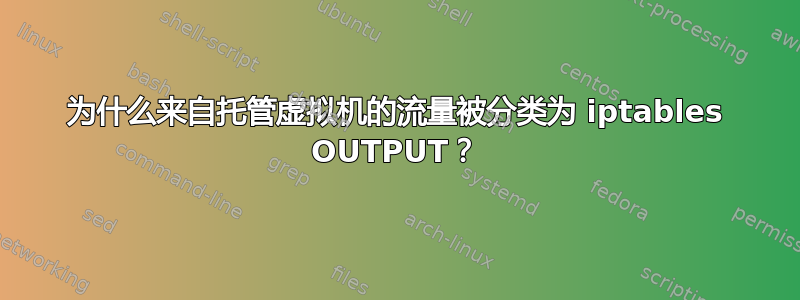 为什么来自托管虚拟机的流量被分类为 iptables OUTPUT？