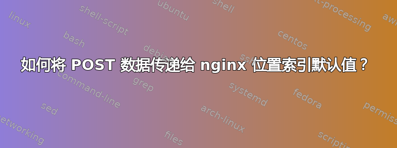 如何将 POST 数据传递给 nginx 位置索引默认值？