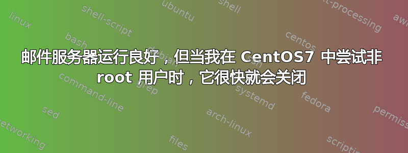 邮件服务器运行良好，但当我在 CentOS7 中尝试非 root 用户时，它很快就会关闭