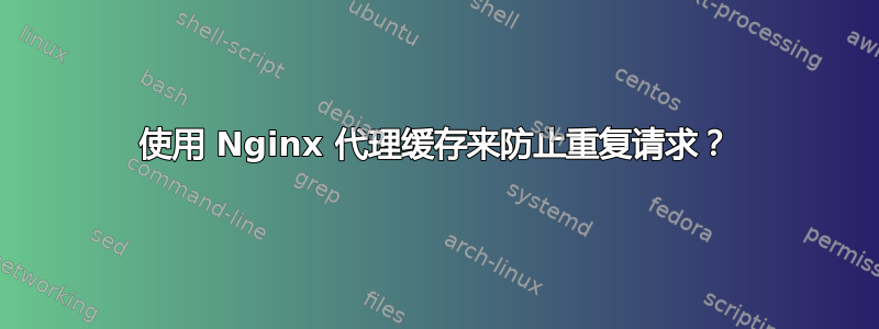 使用 Nginx 代理缓存来防止重复请求？