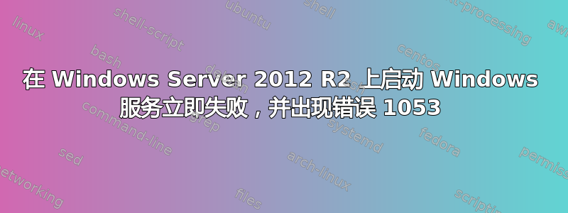 在 Windows Server 2012 R2 上启动 Windows 服务立即失败，并出现错误 1053