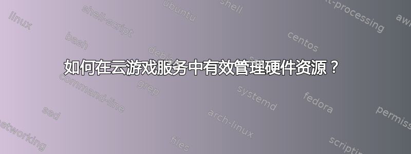 如何在云游戏服务中有效管理硬件资源？