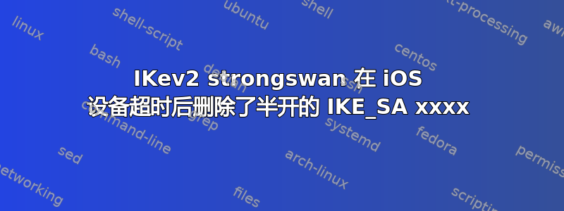 IKev2 strongswan 在 iOS 设备超时后删除了半开的 IKE_SA xxxx