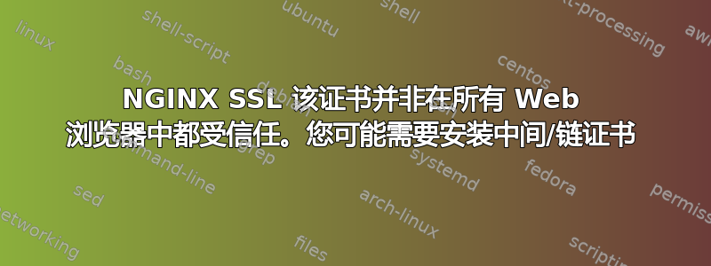 NGINX SSL 该证书并非在所有 Web 浏览器中都受信任。您可能需要安装中间/链证书