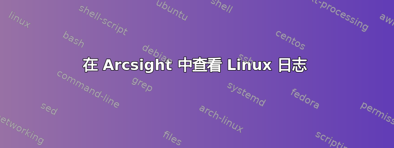 在 Arcsight 中查看 Linux 日志