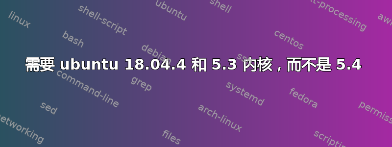 需要 ubuntu 18.04.4 和 5.3 内核，而不是 5.4