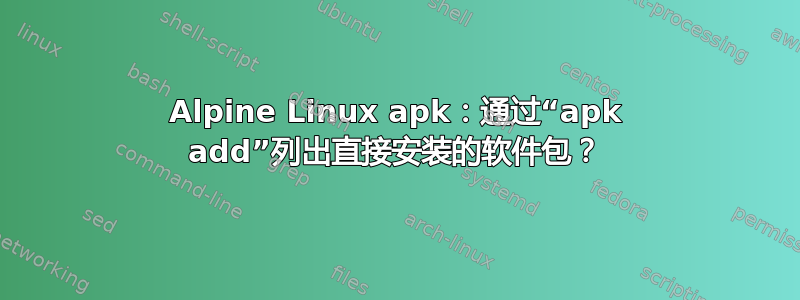 Alpine Linux apk：通过“apk add”列出直接安装的软件包？