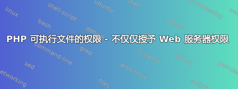 PHP 可执行文件的权限 - 不仅仅授予 Web 服务器权限