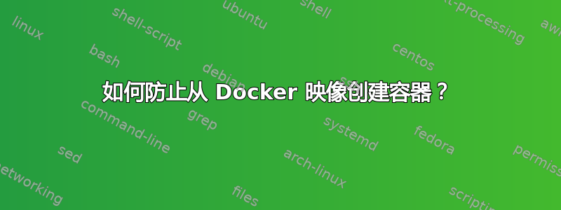 如何防止从 Docker 映像创建容器？