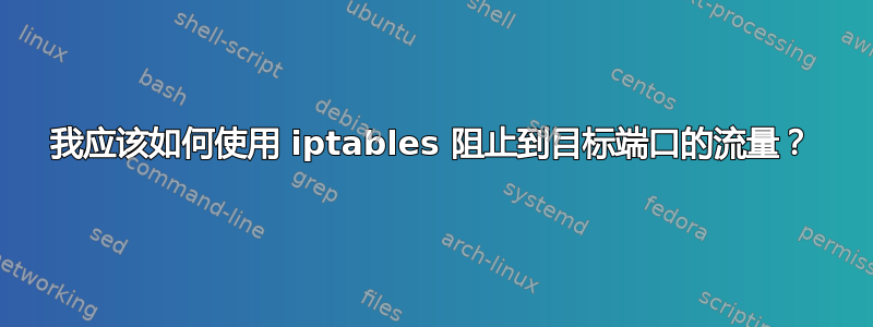 我应该如何使用 iptables 阻止到目标端口的流量？