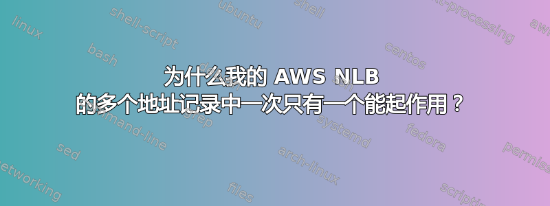 为什么我的 AWS NLB 的多个地址记录中一次只有一个能起作用？