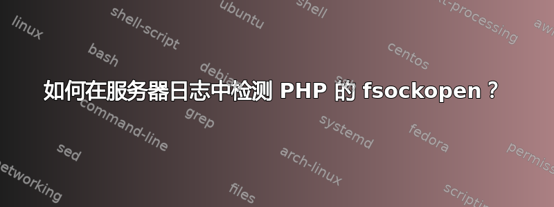 如何在服务器日志中检测 PHP 的 fsockopen？