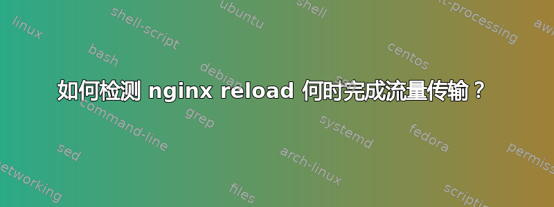 如何检测 nginx reload 何时完成流量传输？