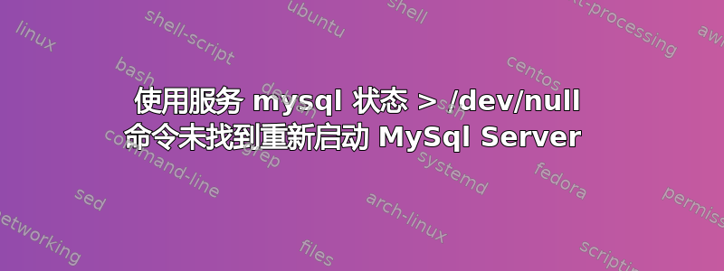 使用服务 mysql 状态 > /dev/null 命令未找到重新启动 MySql Server 