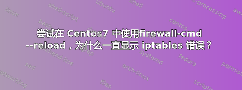 尝试在 Centos7 中使用firewall-cmd --reload，为什么一直显示 iptables 错误？