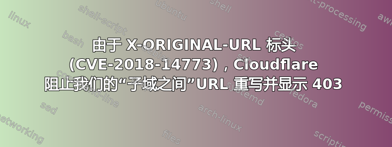 由于 X-ORIGINAL-URL 标头 (CVE-2018-14773)，Cloudflare 阻止我们的“子域之间”URL 重写并显示 403