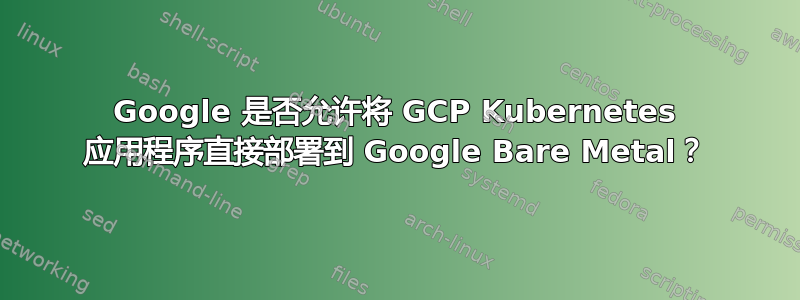 Google 是否允许将 GCP Kubernetes 应用程序直接部署到 Google Bare Metal？