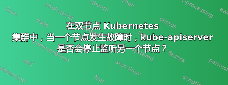 在双节点 Kubernetes 集群中，当一个节点发生故障时，kube-apiserver 是否会停止监听另一个节点？