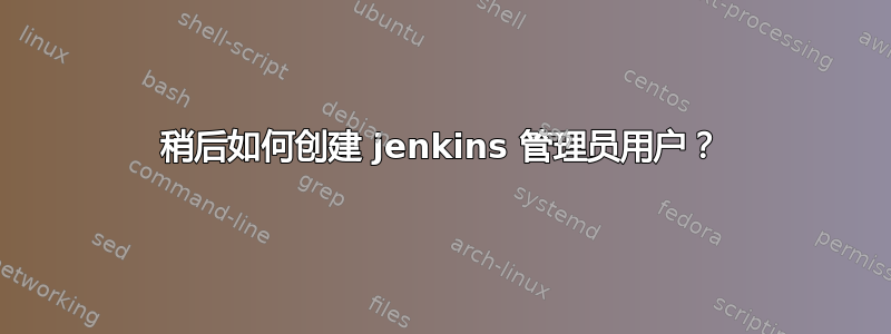 稍后如何创建 jenkins 管理员用户？