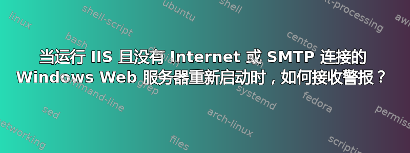 当运行 IIS 且没有 Internet 或 SMTP 连接的 Windows Web 服务器重新启动时，如何接收警报？