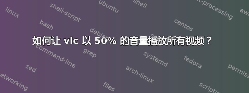 如何让 vlc 以 50% 的音量播放所有视频？