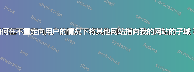 如何在不重定向用户的情况下将其他网站指向我的网站的子域？