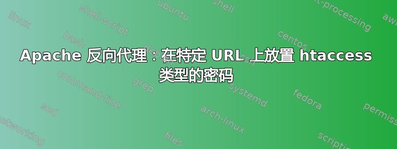 Apache 反向代理：在特定 URL 上放置 htaccess 类型的密码