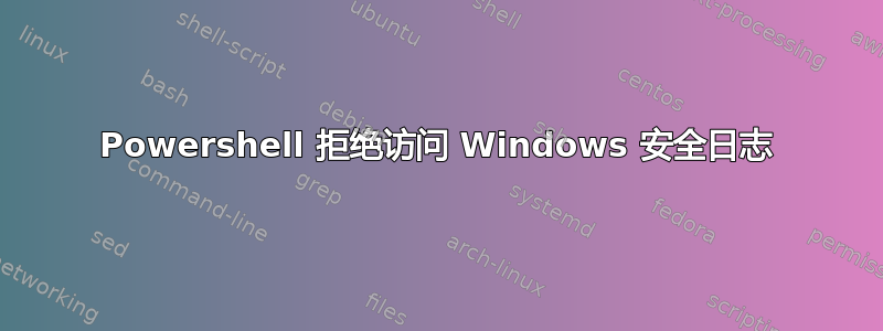 Powershell 拒绝访问 Windows 安全日志