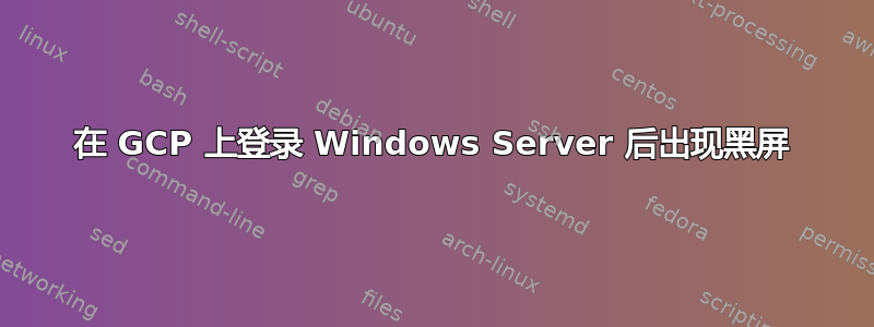 在 GCP 上登录 Windows Server 后出现黑屏