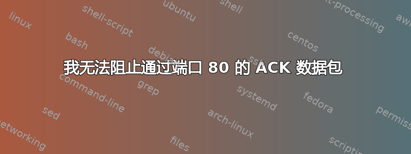 我无法阻止通过端口 80 的 ACK 数据包