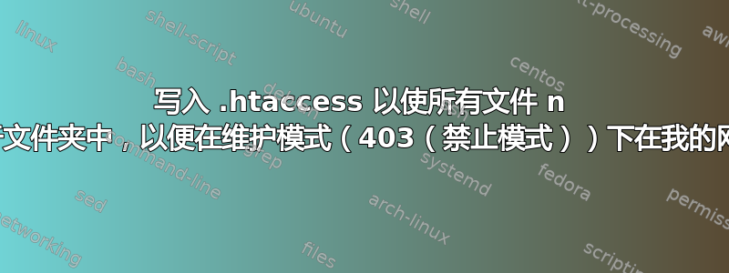 写入 .htaccess 以使所有文件 n 个文件夹都存在于文件夹中，以便在维护模式（403（禁止模式））下在我的网站上提供服务？