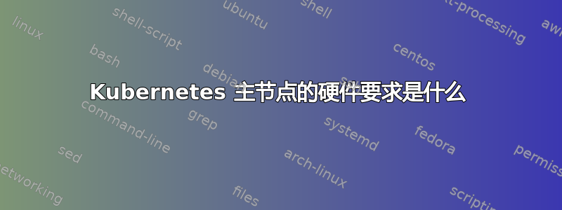 Kubernetes 主节点的硬件要求是什么