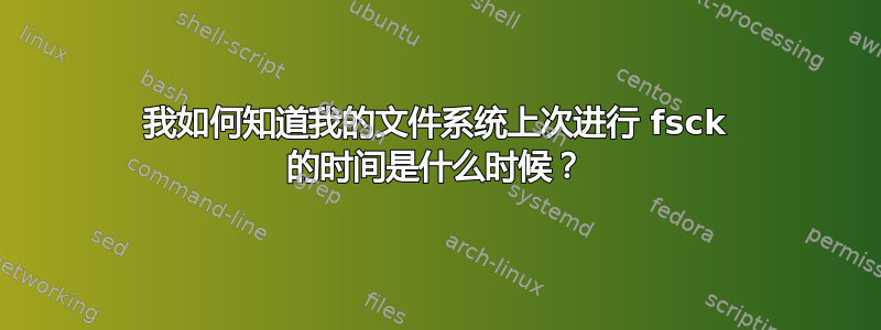 我如何知道我的文件系统上次进行 fsck 的时间是什么时候？