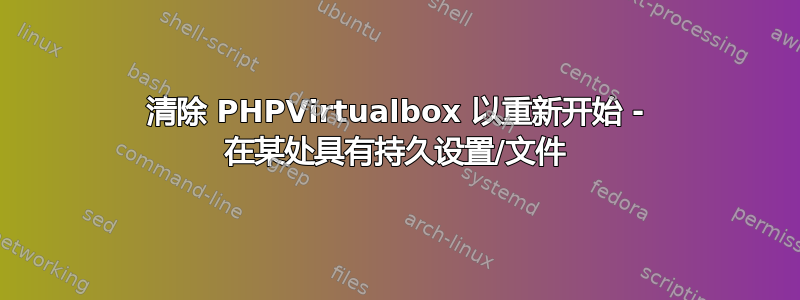 清除 PHPVirtualbox 以重新开始 - 在某处具有持久设置/文件