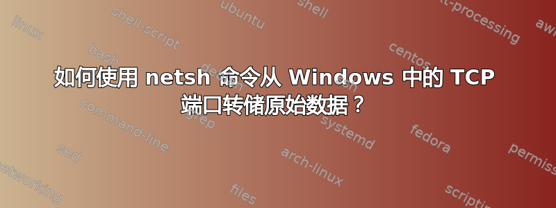 如何使用 netsh 命令从 Windows 中的 TCP 端口转储原始数据？