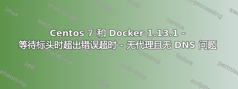 Centos 7 和 Docker 1.13.1 - 等待标头时超出错误超时 - 无代理且无 DNS 问题