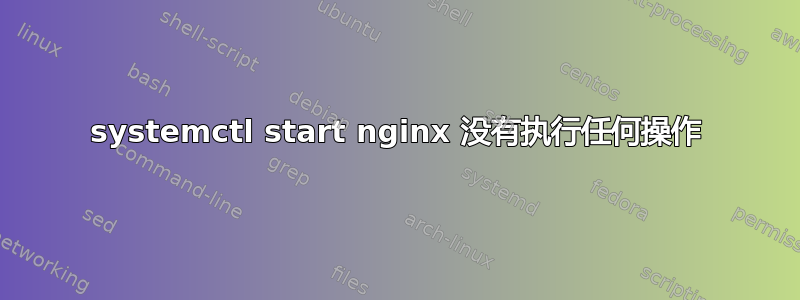 systemctl start nginx 没有执行任何操作